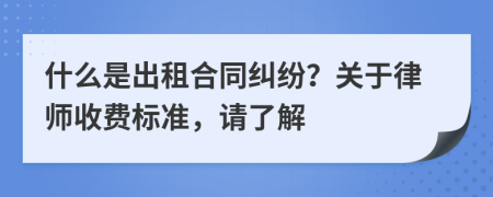 什么是出租合同糾紛？關于律師收費標準，請了解