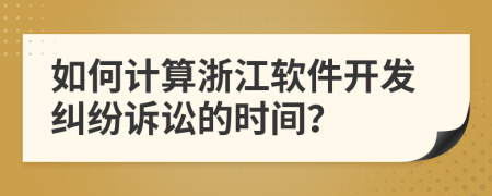 如何計算浙江軟件開發(fā)糾紛訴訟的時間？
