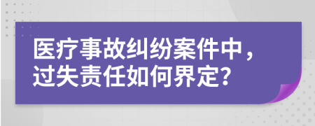 醫(yī)療事故糾紛案件中，過失責任如何界定？