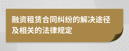 融資租賃合同糾紛的解決途徑及相關(guān)的法律規(guī)定