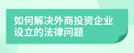 如何解決外商投資企業(yè)設立的法律問題