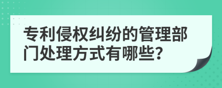 專利侵權(quán)糾紛的管理部門處理方式有哪些？