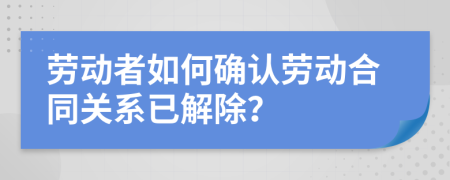 勞動(dòng)者如何確認(rèn)勞動(dòng)合同關(guān)系已解除？