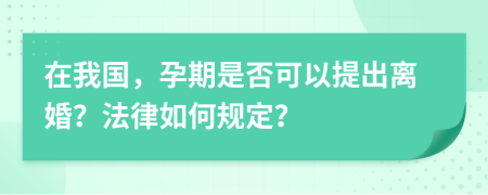 在我國，孕期是否可以提出離婚？法律如何規(guī)定？