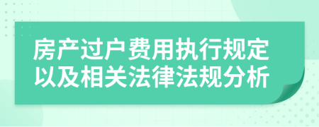 房產(chǎn)過戶費用執(zhí)行規(guī)定以及相關(guān)法律法規(guī)分析