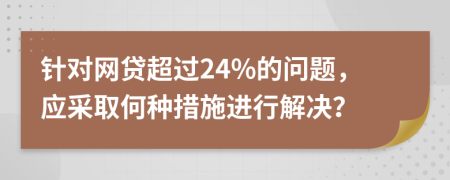 針對(duì)網(wǎng)貸超過24%的問題，應(yīng)采取何種措施進(jìn)行解決？