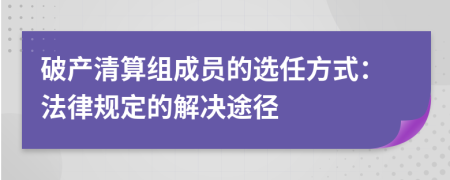 破產(chǎn)清算組成員的選任方式：法律規(guī)定的解決途徑