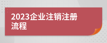 2023企業(yè)注銷注冊流程
