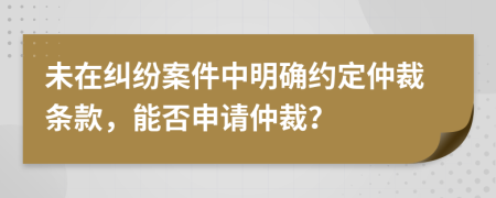 未在糾紛案件中明確約定仲裁條款，能否申請(qǐng)仲裁？