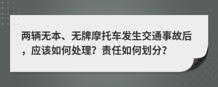 兩輛無(wú)本、無(wú)牌摩托車(chē)發(fā)生交通事故后，應(yīng)該如何處理？責(zé)任如何劃分？