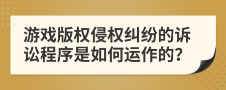游戲版權侵權糾紛的訴訟程序是如何運作的？