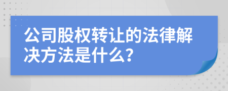 公司股權(quán)轉(zhuǎn)讓的法律解決方法是什么？