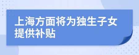上海方面將為獨(dú)生子女提供補(bǔ)貼
