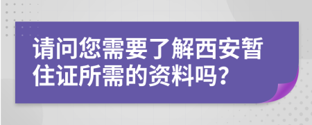 請問您需要了解西安暫住證所需的資料嗎？