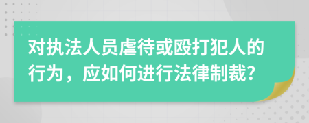 對(duì)執(zhí)法人員虐待或毆打犯人的行為，應(yīng)如何進(jìn)行法律制裁？