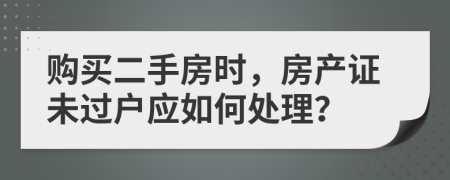 購買二手房時，房產(chǎn)證未過戶應(yīng)如何處理？