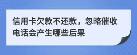 信用卡欠款不還款，忽略催收電話會產生哪些后果