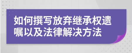 如何撰寫放棄繼承權遺囑以及法律解決方法
