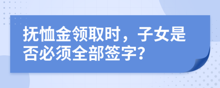 撫恤金領(lǐng)取時(shí)，子女是否必須全部簽字？