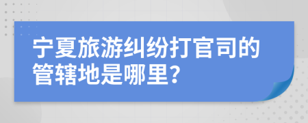 寧夏旅游糾紛打官司的管轄地是哪里？
