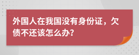 外國人在我國沒有身份證，欠債不還該怎么辦？