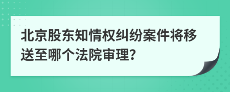 北京股東知情權(quán)糾紛案件將移送至哪個(gè)法院審理？