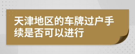 天津地區(qū)的車牌過戶手續(xù)是否可以進(jìn)行