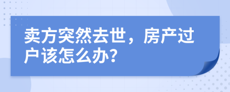 賣方突然去世，房產(chǎn)過戶該怎么辦？