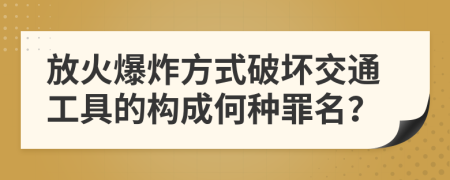 放火爆炸方式破壞交通工具的構(gòu)成何種罪名？