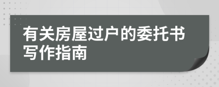 有關(guān)房屋過(guò)戶的委托書(shū)寫(xiě)作指南