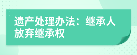遺產(chǎn)處理辦法：繼承人放棄繼承權(quán)