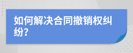 如何解決合同撤銷權(quán)糾紛？