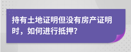 持有土地證明但沒有房產(chǎn)證明時，如何進(jìn)行抵押？