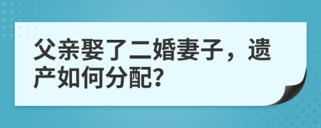 父親娶了二婚妻子，遺產(chǎn)如何分配？