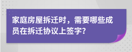 家庭房屋拆遷時，需要哪些成員在拆遷協(xié)議上簽字？