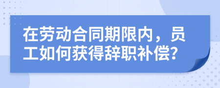 在勞動(dòng)合同期限內(nèi)，員工如何獲得辭職補(bǔ)償？