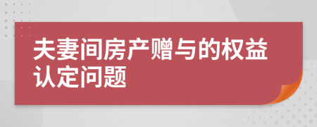 夫妻間房產贈與的權益認定問題