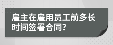 雇主在雇用員工前多長(zhǎng)時(shí)間簽署合同？