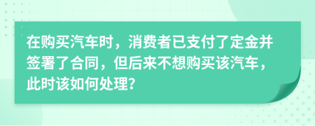 在購買汽車時，消費者已支付了定金并簽署了合同，但后來不想購買該汽車，此時該如何處理？