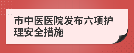 市中醫(yī)醫(yī)院發(fā)布六項護理安全措施