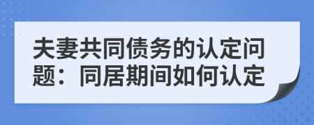 夫妻共同債務(wù)的認(rèn)定問(wèn)題：同居期間如何認(rèn)定