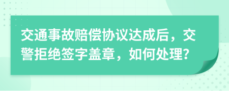 交通事故賠償協(xié)議達(dá)成后，交警拒絕簽字蓋章，如何處理？