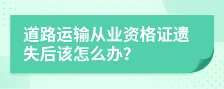 道路運(yùn)輸從業(yè)資格證遺失后該怎么辦？
