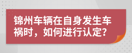 錦州車(chē)輛在自身發(fā)生車(chē)禍時(shí)，如何進(jìn)行認(rèn)定？