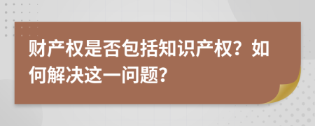 財產(chǎn)權是否包括知識產(chǎn)權？如何解決這一問題？