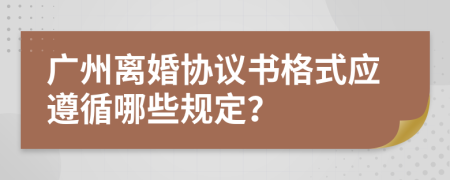 廣州離婚協(xié)議書格式應(yīng)遵循哪些規(guī)定？