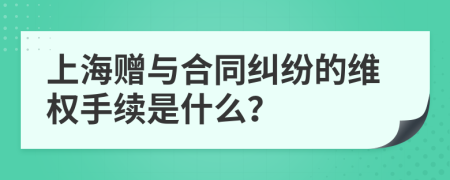 上海贈(zèng)與合同糾紛的維權(quán)手續(xù)是什么？