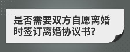 是否需要雙方自愿離婚時簽訂離婚協(xié)議書？