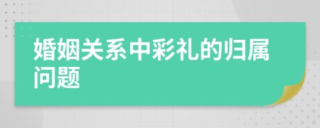 婚姻關(guān)系中彩禮的歸屬問題
