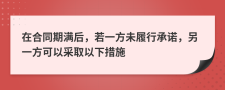 在合同期滿(mǎn)后，若一方未履行承諾，另一方可以采取以下措施
